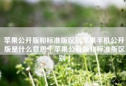苹果公开版和标准版区别苹果手机公开版是什么意思「苹果公开版和标准版区别」