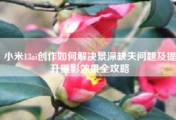 小米13ai创作如何解决景深缺失问题及提升摄影效果全攻略