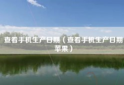 查看手机生产日期（查看手机生产日期苹果）