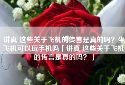 讲真 这些关于飞机的传言是真的吗？坐飞机可以玩手机吗「讲真 这些关于飞机的传言是真的吗？」