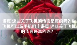 讲真 这些关于飞机的传言是真的吗？坐飞机可以玩手机吗「讲真 这些关于飞机的传言是真的吗？」