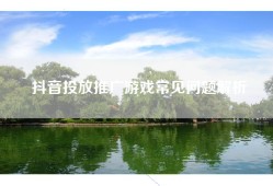 抖音投放推广游戏常见问题解析