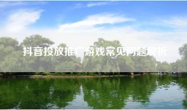 抖音投放推广游戏常见问题解析