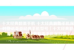 十大经典翻盖手机 十大经典翻盖手机保时捷诺基亚经典手机型号「十大经典翻盖手机 十大经典翻盖手机保时捷」