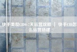 快手美妆CID0-7天运营攻略 ｜ 快手CID怎么运营搭建