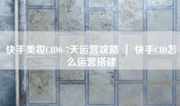 快手美妆CID0-7天运营攻略 ｜ 快手CID怎么运营搭建