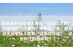 越来越多的年轻人患有“淡淡综合症”，这是时代的隐疾吗？手机综合症「越来越多的年轻人患有“淡淡综合症”，这是时代的隐疾吗？」