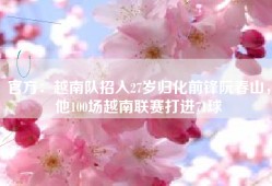 官方：越南队招入27岁归化前锋阮春山，他100场越南联赛打进71球