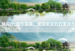 快闪PPT制作指南，视觉听觉的双重冲击