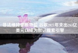非法维持垄断地位 谷歌2021年支出263亿美元以成为默认搜索引擎