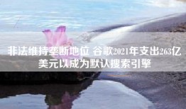非法维持垄断地位 谷歌2021年支出263亿美元以成为默认搜索引擎