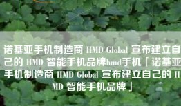 诺基亚手机制造商 HMD Global 宣布建立自己的 HMD 智能手机品牌hmd手机「诺基亚手机制造商 HMD Global 宣布建立自己的 HMD 智能手机品牌」