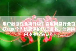 用户数据安全再升级！百度网盘行业首获CCRC个人信息保护认证证书、信通院白皮书权威认可