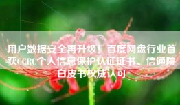 用户数据安全再升级！百度网盘行业首获CCRC个人信息保护认证证书、信通院白皮书权威认可