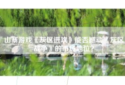 山寨游戏《灰区进攻》能否撼动《灰区战争》的市场地位？