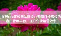 在线CRM系统网站建设：如何打造高效的客户管理平台，提升企业运营效率
