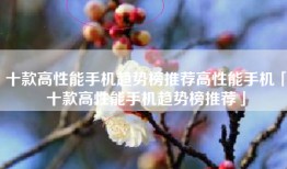 十款高性能手机趋势榜推荐高性能手机「十款高性能手机趋势榜推荐」