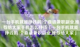 一台手机就能挣钱的7个靠谱兼职副业,推荐给大家手机怎么挣钱「一台手机就能挣钱的7个靠谱兼职副业,推荐给大家」