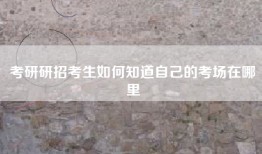 考研研招考生如何知道自己的考场在哪里