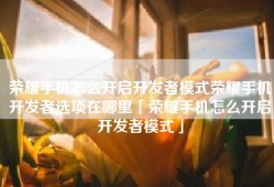 荣耀手机怎么开启开发者模式荣耀手机开发者选项在哪里「荣耀手机怎么开启开发者模式」