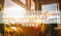 荣耀手机怎么开启开发者模式荣耀手机开发者选项在哪里「荣耀手机怎么开启开发者模式」