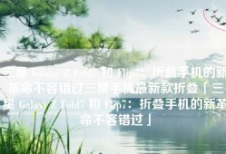 三星 Galaxy Z Fold7 和 Flip7：折叠手机的新革命不容错过三星手机最新款折叠「三星 Galaxy Z Fold7 和 Flip7：折叠手机的新革命不容错过」