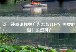 谈一谈腾讯视频广告怎么开户？需要准备什么资料？
