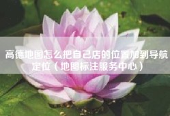 高德地图怎么把自己店的位置加到导航定位（地图标注服务中心）