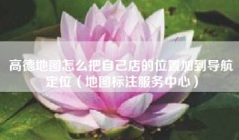 高德地图怎么把自己店的位置加到导航定位（地图标注服务中心）