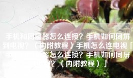 手机和同屏器怎么连接？手机如何同屏到电视？（内附教程）手机怎么连电视「手机和同屏器怎么连接？手机如何同屏到电视？（内附教程）」