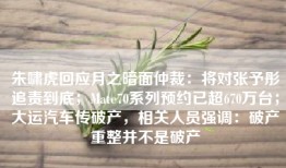 朱啸虎回应月之暗面仲裁：将对张予彤追责到底；Mate70系列预约已超670万台；大运汽车传破产，相关人员强调：破产重整并不是破产