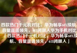 四款热门千元机对比，华为畅享60X续航、音量遥遥领先，618闭眼入华为手机对比「四款热门千元机对比，华为畅享60X续航、音量遥遥领先，618闭眼入」