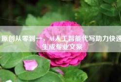 原创从零到一，AI人工智能代写助力快速生成专业文案