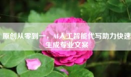 原创从零到一，AI人工智能代写助力快速生成专业文案