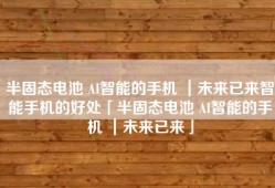半固态电池 AI智能的手机 ｜未来已来智能手机的好处「半固态电池 AI智能的手机 ｜未来已来」
