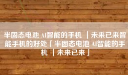 半固态电池 AI智能的手机 ｜未来已来智能手机的好处「半固态电池 AI智能的手机 ｜未来已来」