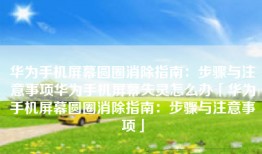 华为手机屏幕圆圈消除指南：步骤与注意事项华为手机屏幕失灵怎么办「华为手机屏幕圆圈消除指南：步骤与注意事项」