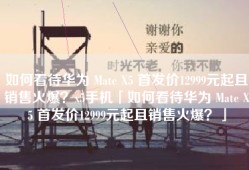 如何看待华为 Mate X5 首发价12999元起且销售火爆？x5手机「如何看待华为 Mate X5 首发价12999元起且销售火爆？」