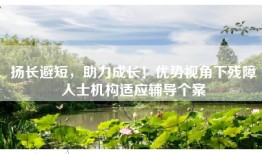扬长避短，助力成长！优势视角下残障人士机构适应辅导个案