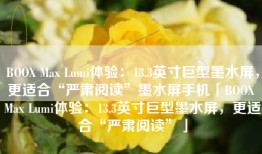 BOOX Max Lumi体验：13.3英寸巨型墨水屏，更适合“严肃阅读”墨水屏手机「BOOX Max Lumi体验：13.3英寸巨型墨水屏，更适合“严肃阅读”」