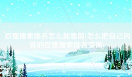 百度搜索排名怎么能靠前(怎么把自己内容的百度搜索排名变高)