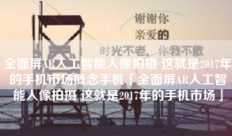 全面屏AR人工智能人像拍摄 这就是2017年的手机市场概念手机「全面屏AR人工智能人像拍摄 这就是2017年的手机市场」