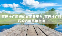 直播推广赚钱的有哪些平台_直播推广赚钱的有哪些平台呢
