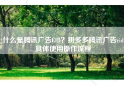什么是腾讯广告CID？拼多多腾讯广告cid具体使用操作流程