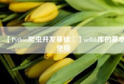 【Python爬虫开发基础⑦】urllib库的基本使用