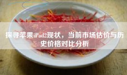 探寻苹果iPad2现状，当前市场估价与历史价格对比分析