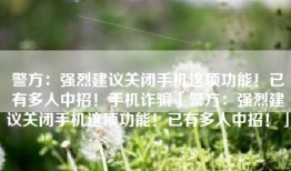 警方：强烈建议关闭手机这项功能！已有多人中招！手机诈骗「警方：强烈建议关闭手机这项功能！已有多人中招！」