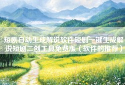 短剧自动生成解说软件短剧一键生成解说短剧二创工具免费版（软件的推荐）