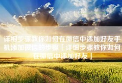 详细步骤教你如何在微信中添加好友手机添加微信的步骤「详细步骤教你如何在微信中添加好友」