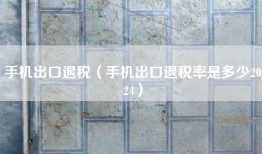 手机出口退税（手机出口退税率是多少2024）